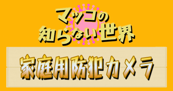 マツコの知らない世界 家庭用 防犯カメラ