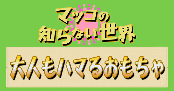 マツコの知らない世界 おもちゃ