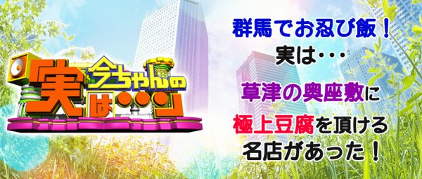 今ちゃんの実は お忍び飯 ダイアン 草津 奥座敷 極上豆腐