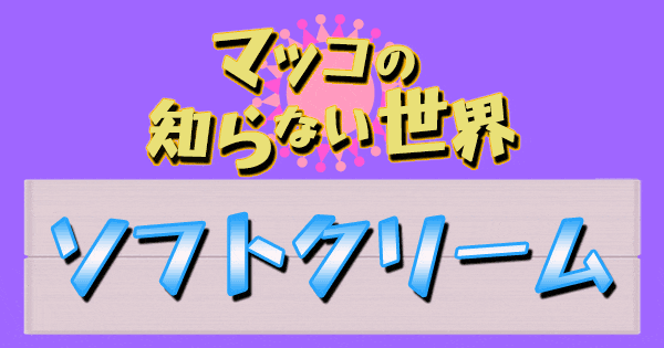 マツコの知らない世界 ソフトクリーム