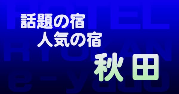 秋田 話題 人気 ホテル 旅館