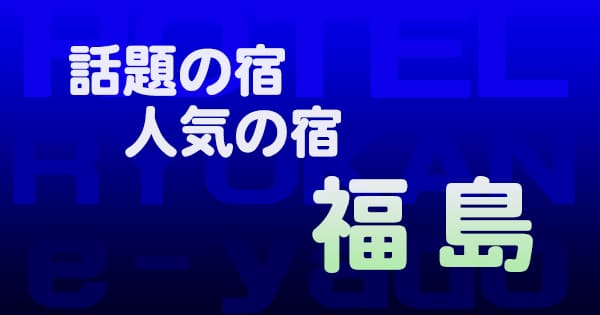 福島 話題 人気 ホテル 旅館