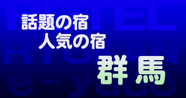 群馬 話題 人気 ホテル 旅館