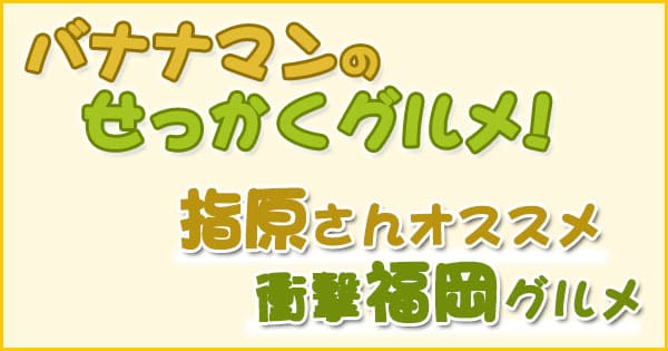 バナナマンせっかくグルメ 福岡 指原オススメ さっしー