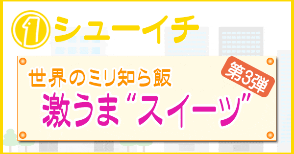 シューイチ 世界のミリ知ら飯 第3弾 激うま スイーツ