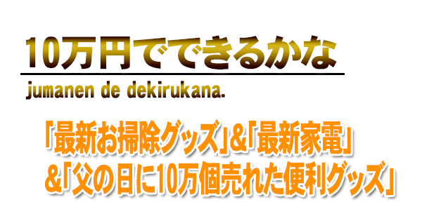 10万円でできるかな 最新お掃除グッズ 最新家電 父の日に10万個売れた便利グッズ