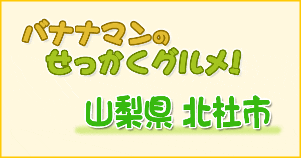 バナナマンのせっかくグルメ 山梨 北杜市