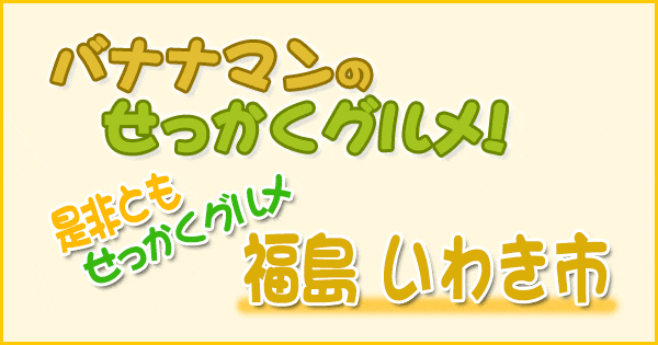 バナナマンのせっかくグルメ 是非ともせっかくグルメ 福島県 いわき市