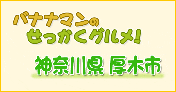 バナナマンのせっかくグルメ 神奈川 厚木