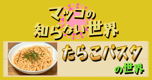 マツコの知らない世界 たらこパスタ