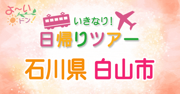 よーいドン いきなり日帰りツアー 石川 白山市