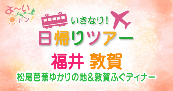 よーいドン いきなり日帰りツアー 福井県 敦賀