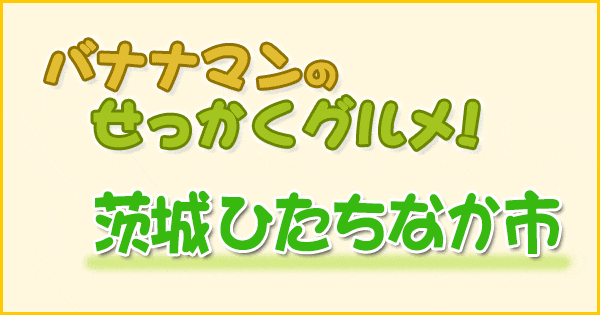 バナナマンのせっかくグルメ 茨城県 ひたちなか市