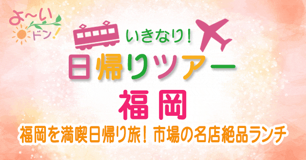 よーいドン いきなり日帰りツアー 九州 福岡