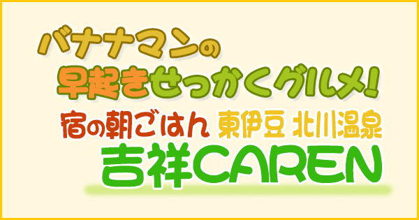 バナナマンの早起きせっかくグルメ 宿の朝ごはん 静岡 東伊豆 北川温泉 吉祥CAREN