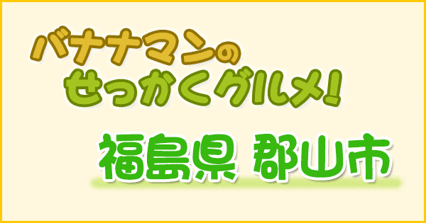 バナナマンのせっかくグルメ 福島県 郡山市