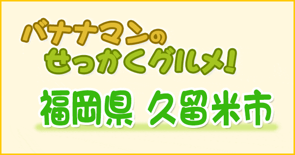 バナナンマンのせっかくグルメ 福岡県 久留米市