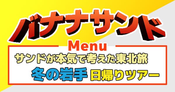 バナナサンド サンドウィッチマン 東北旅 冬の岩手 日帰りツアー