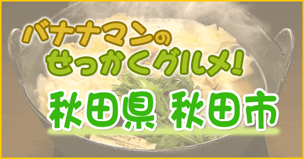 バナナマンのせっかくグルメ 秋田県 秋田市