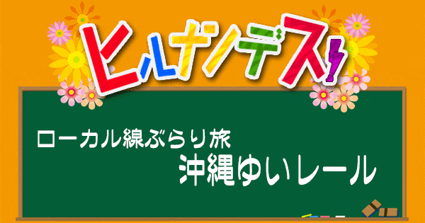 ヒルナンデス ローカル線ぶらり旅 沖縄 ゆいレール