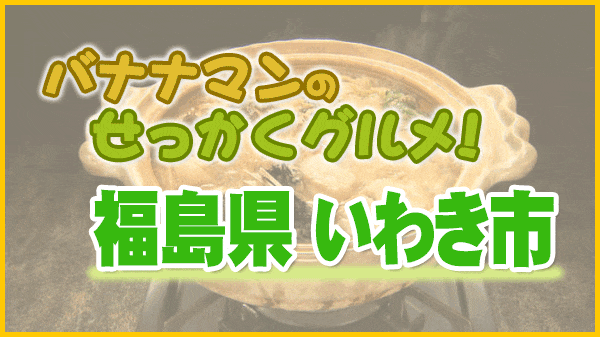 バナナマンのせっかくグルメ 福島県 いわき市