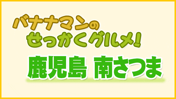 バナナマンのせっかくグルメ 鹿児島県 南さつま市