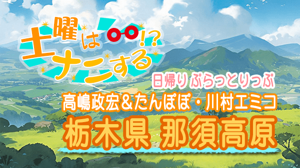 土曜はナニする 日帰りぷらっとりっぷ 栃木県 那須高原 高嶋政宏 たんぽぽ・川村エミコ