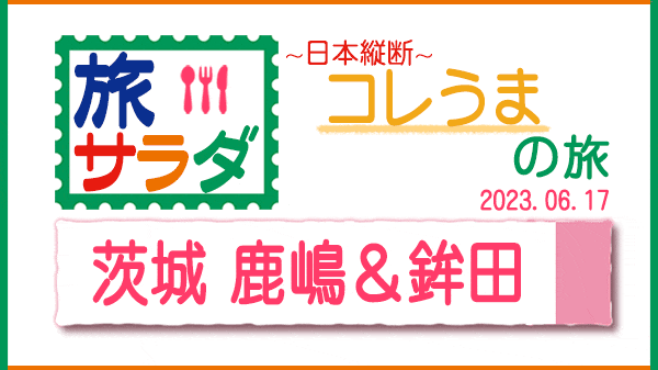 旅サラダ コレうまの旅 茨城県 鹿嶋市 鉾田市