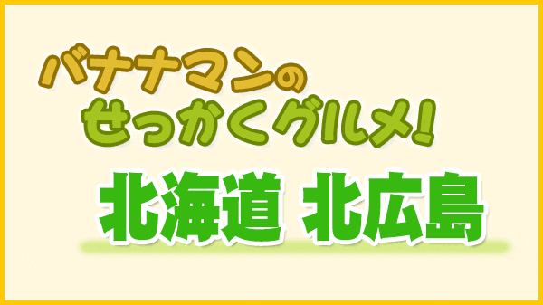 バナナマンのせっかくグルメ 北海道 北広島市