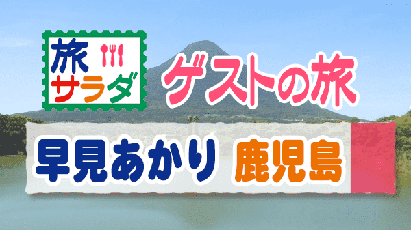 旅サラダ ゲストの旅 早見あかり 鹿児島