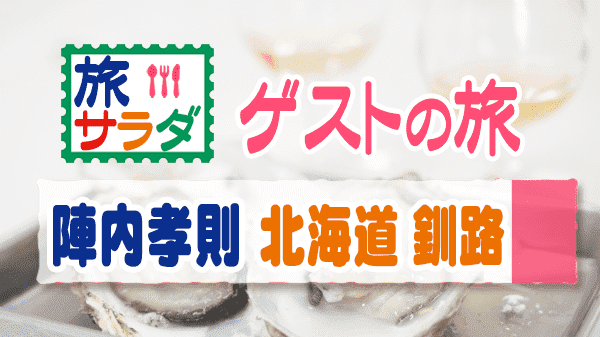 旅サラダ ゲストの旅 陣内孝則 北海道 釧路 厚岸