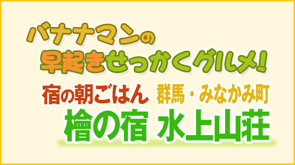 バナナマンの早起きせっかくグルメ 宿の朝ごはん 群馬 みなかみ町 檜の宿 水上山荘