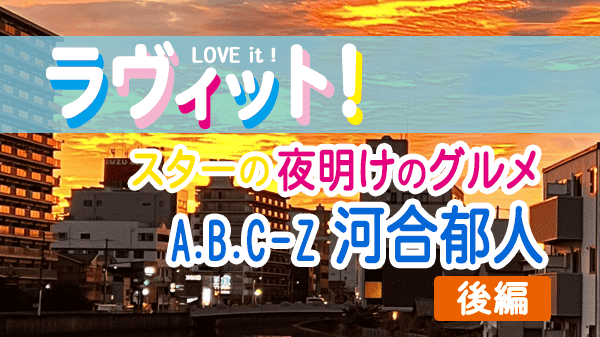 ラヴィット LOVEit ラビット スターの夜明けのグルメ A.B.C-Z 河合郁人 後編