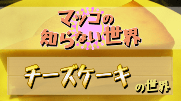 マツコの知らない世界 チーズケーキの世界