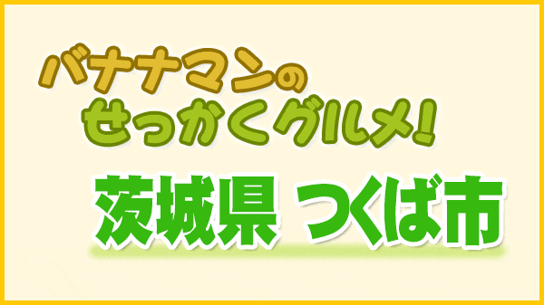 バナナマンのせっかくグルメ 茨城県 つくば市