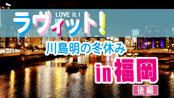 ラヴィット LOVEit ラビット 川島明の冬休み 福岡 後編