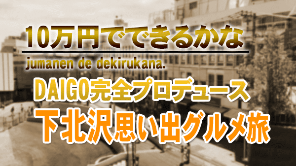 10万円でできるかな DAIGO 完全プロデュース 下北沢 思い出グルメ旅