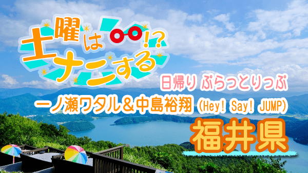 土曜はナニする 日帰り ぷらっとりっぷ 一ノ瀬ワタル 中島裕翔 Hey! Say! JUMP 福井県