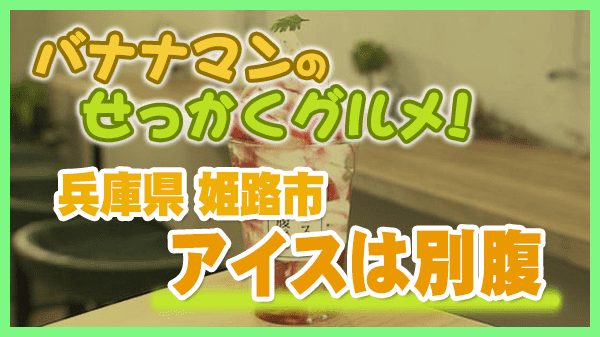 バナナマンのせっかくグルメ 兵庫県 姫路市 アイスは別腹 アイスパフェ