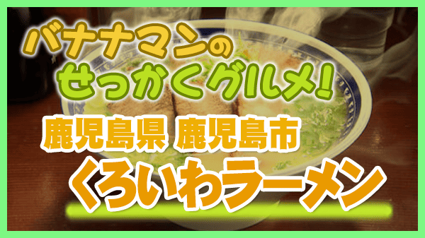 バナナマンのせっかくグルメ 鹿児島県 鹿児島市 くろいわラーメン