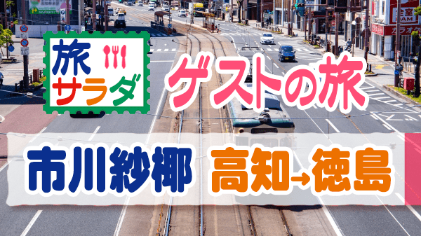 旅サラダ ゲストの旅 市川紗椰 高知県 徳島県