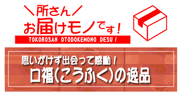 所さん お届けモノです 思いがけず出会った 感動 口福 こうふくの逸品