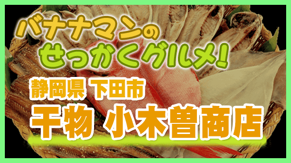 バナナマンのせっかくグルメ 静岡県 下田市 干物専門店 小木曽商店