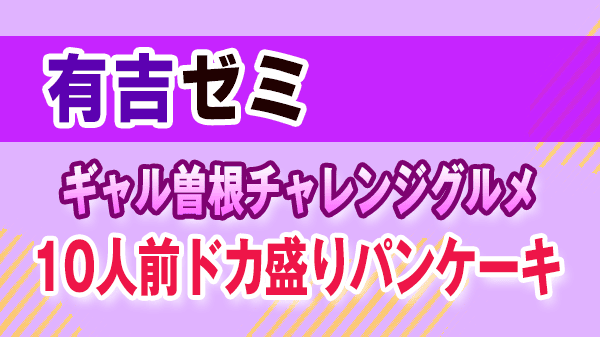 有吉ゼミ ギャル曽根チャレンジグルメ 10人前ドカ盛りパンケーキ
