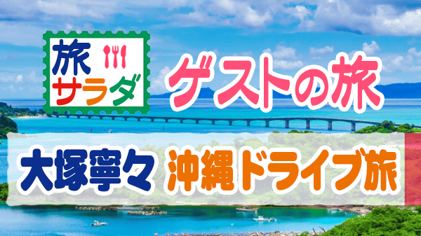 旅サラダ ゲストの旅 大塚寧々 沖縄ドライブ旅
