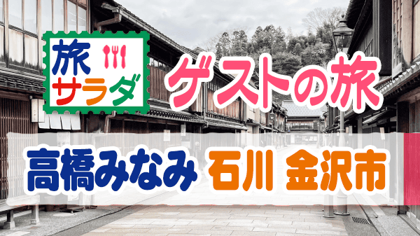 旅サラダ ゲストの旅 高橋みなみ 石川県 金沢市