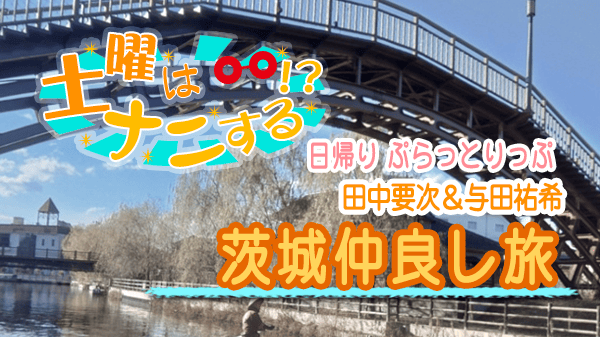 土曜はナニする 日帰り ぷらっとりっぷ 田中要次 与田祐希 茨城 仲良し旅