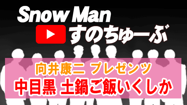 Snow Man すのちゅーぶ 向井康二 プレゼンツ 中目黒 土鍋ご飯いくしか