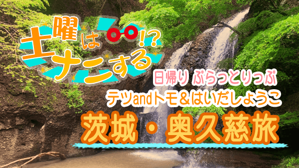 土曜はナニする 日帰り ぷらっとりっぷ 茨城 奥久慈 テツandトモ＆はいだしょうこ