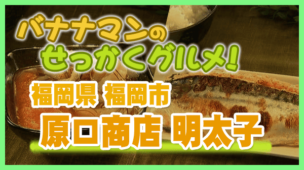 バナナマンのせっかくグルメ 福岡市 原口商店 明太子
